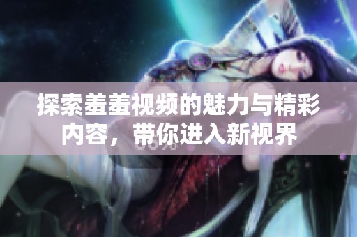 探索羞羞视频的魅力与精彩内容，带你进入新视界