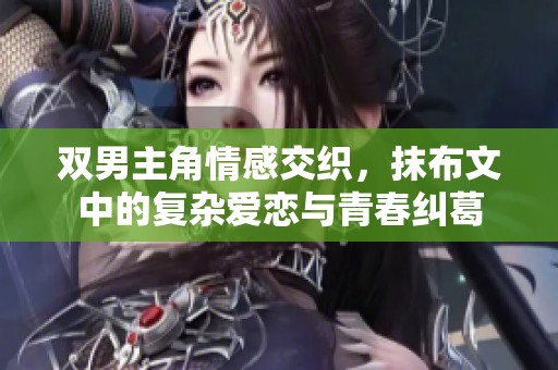 双男主角情感交织，抹布文中的复杂爱恋与青春纠葛