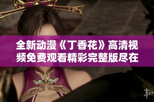全新动漫《丁香花》高清视频免费观看精彩完整版尽在此处