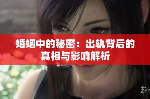 婚姻中的秘密：出轨背后的真相与影响解析