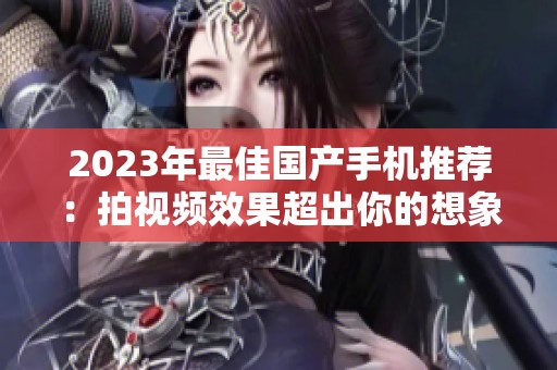 2023年最佳国产手机推荐：拍视频效果超出你的想象