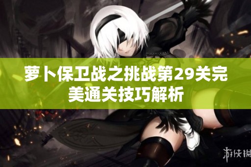 萝卜保卫战之挑战第29关完美通关技巧解析