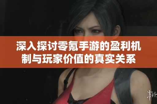 深入探讨零氪手游的盈利机制与玩家价值的真实关系
