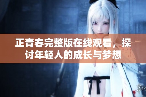 正青春完整版在线观看，探讨年轻人的成长与梦想