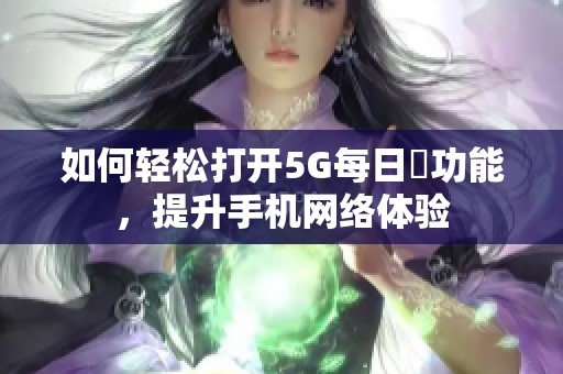 如何轻松打开5G每日奭功能，提升手机网络体验