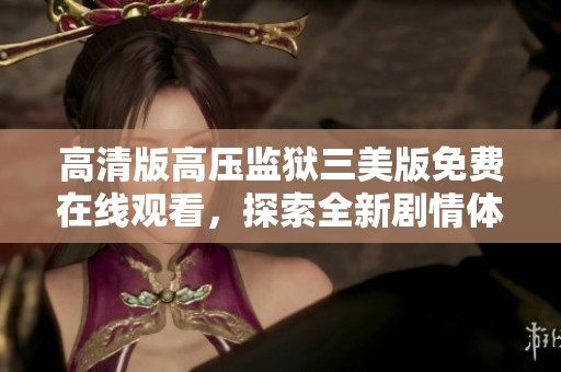 高清版高压监狱三美版免费在线观看，探索全新剧情体验