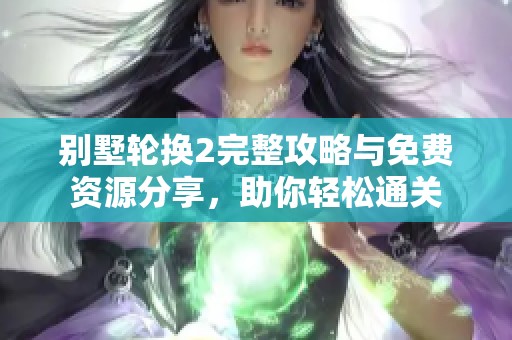 别墅轮换2完整攻略与免费资源分享，助你轻松通关