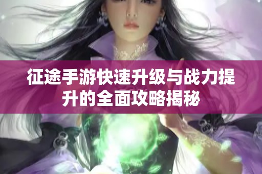 征途手游快速升级与战力提升的全面攻略揭秘