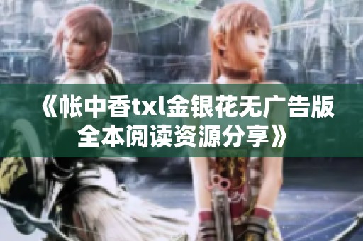 《帐中香txl金银花无广告版全本阅读资源分享》
