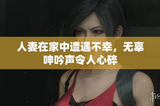 人妻在家中遭遇不幸，无辜呻吟声令人心碎