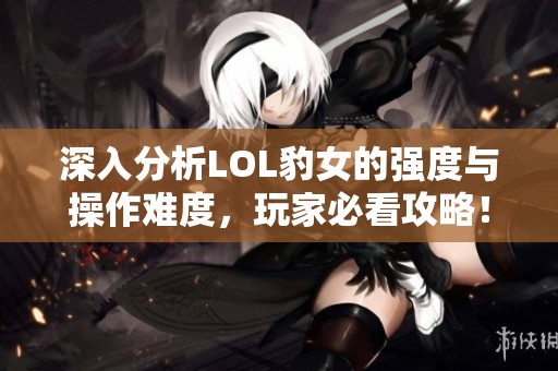深入分析LOL豹女的强度与操作难度，玩家必看攻略！