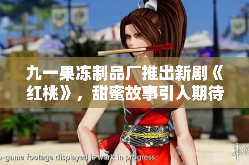 九一果冻制品厂推出新剧《红桃》，甜蜜故事引人期待