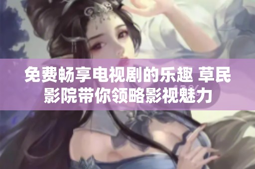 免费畅享电视剧的乐趣 草民影院带你领略影视魅力