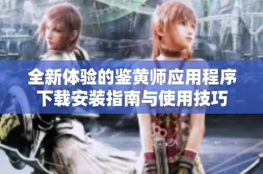 全新体验的鉴黄师应用程序下载安装指南与使用技巧