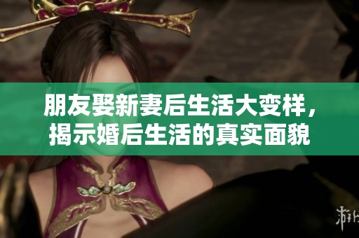 朋友娶新妻后生活大变样，揭示婚后生活的真实面貌