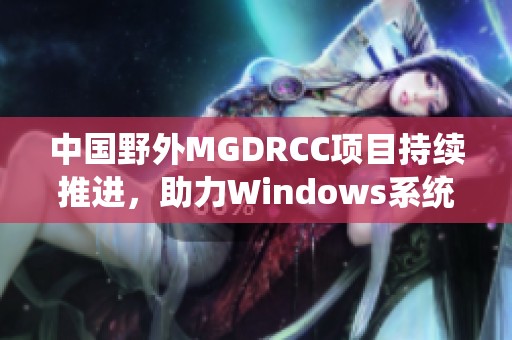 中国野外MGDRCC项目持续推进，助力Windows系统应用创新
