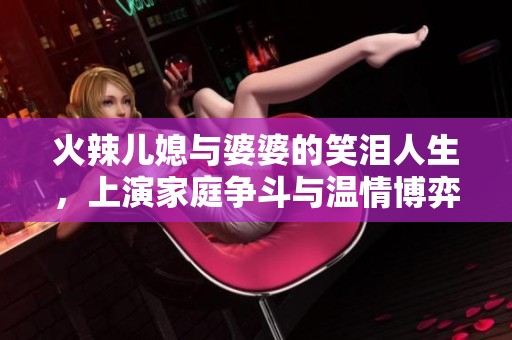 火辣儿媳与婆婆的笑泪人生，上演家庭争斗与温情博弈