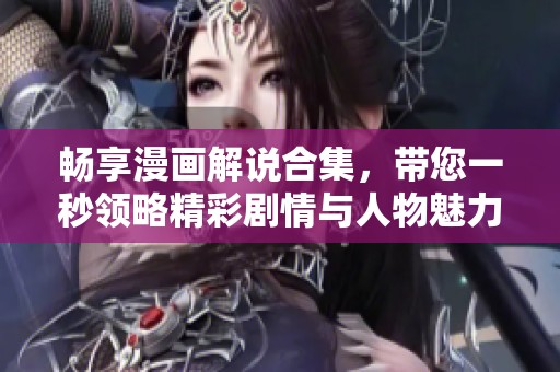 畅享漫画解说合集，带您一秒领略精彩剧情与人物魅力