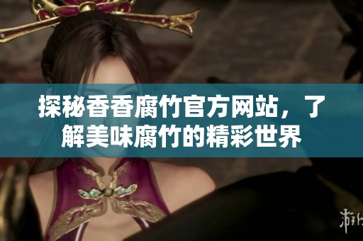 探秘香香腐竹官方网站，了解美味腐竹的精彩世界