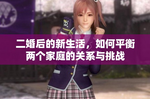 二婚后的新生活，如何平衡两个家庭的关系与挑战