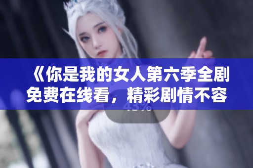 《你是我的女人第六季全剧免费在线看，精彩剧情不容错过》