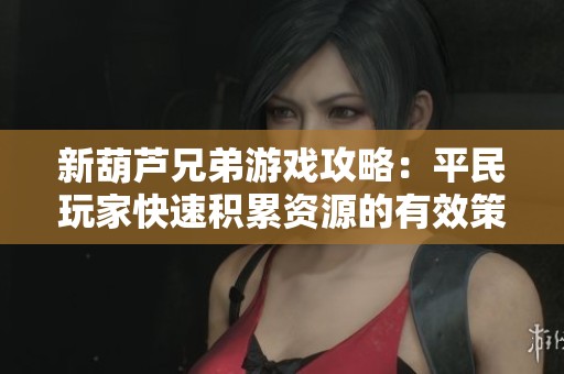 新葫芦兄弟游戏攻略：平民玩家快速积累资源的有效策略与技巧