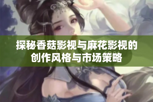 探秘香菇影视与麻花影视的创作风格与市场策略