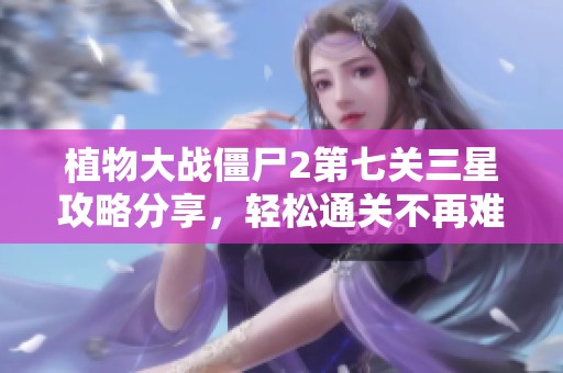 植物大战僵尸2第七关三星攻略分享，轻松通关不再难