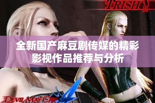 全新国产麻豆剧传媒的精彩影视作品推荐与分析
