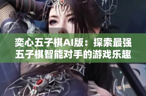 奕心五子棋AI版：探索最强五子棋智能对手的游戏乐趣