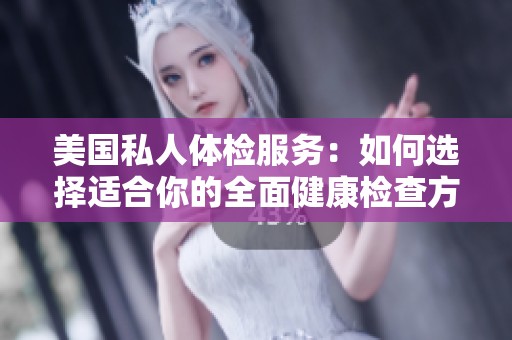 美国私人体检服务：如何选择适合你的全面健康检查方案