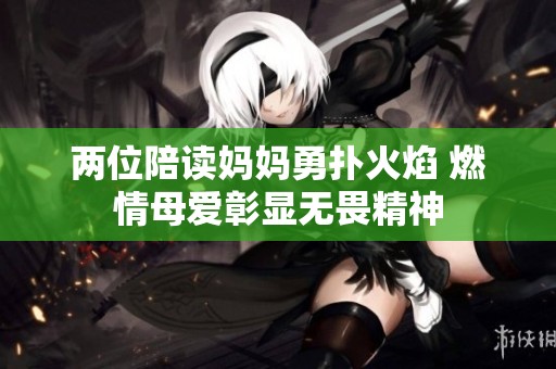 两位陪读妈妈勇扑火焰 燃情母爱彰显无畏精神