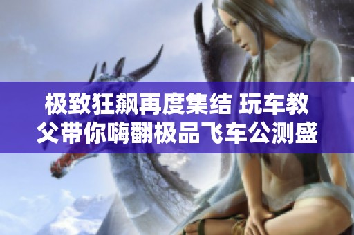 极致狂飙再度集结 玩车教父带你嗨翻极品飞车公测盛宴