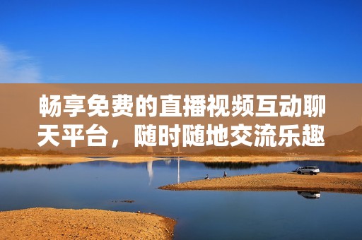 畅享免费的直播视频互动聊天平台，随时随地交流乐趣