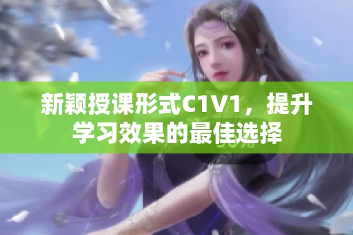 新颖授课形式C1V1，提升学习效果的最佳选择