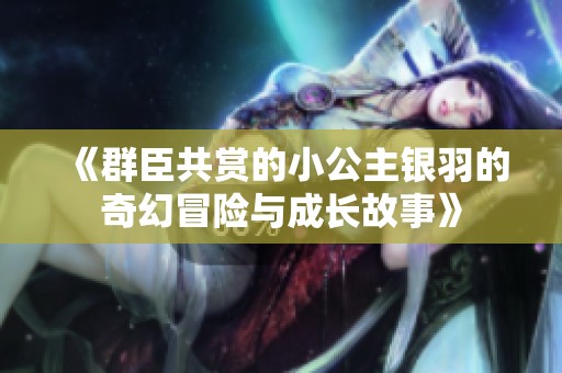 《群臣共赏的小公主银羽的奇幻冒险与成长故事》