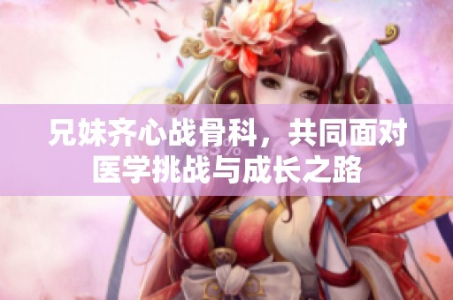 兄妹齐心战骨科，共同面对医学挑战与成长之路