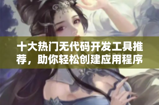 十大热门无代码开发工具推荐，助你轻松创建应用程序