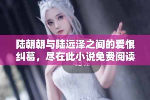 陆朝朝与陆远泽之间的爱恨纠葛，尽在此小说免费阅读中