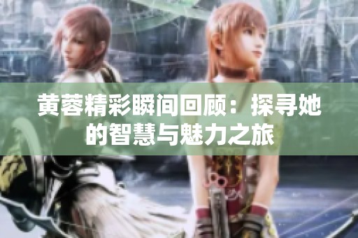 黄蓉精彩瞬间回顾：探寻她的智慧与魅力之旅