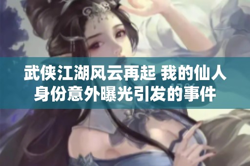 武侠江湖风云再起 我的仙人身份意外曝光引发的事件