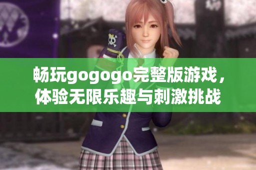 畅玩gogogo完整版游戏，体验无限乐趣与刺激挑战