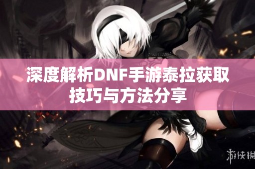 深度解析DNF手游泰拉获取技巧与方法分享