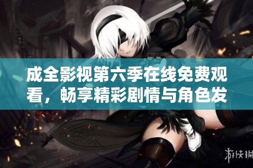成全影视第六季在线免费观看，畅享精彩剧情与角色发展