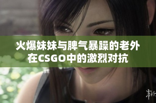 火爆妹妹与脾气暴躁的老外在CSGO中的激烈对抗