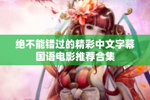 绝不能错过的精彩中文字幕国语电影推荐合集