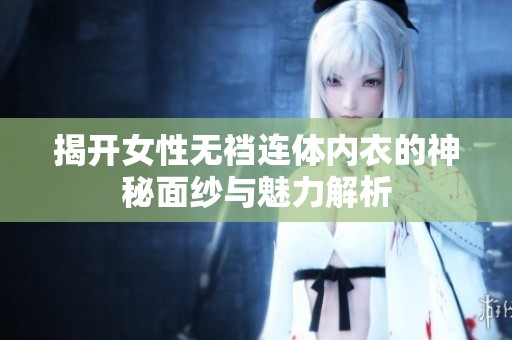 揭开女性无裆连体内衣的神秘面纱与魅力解析