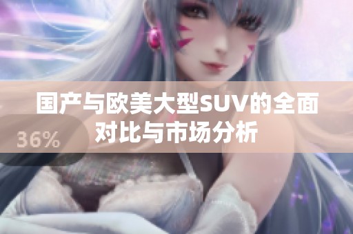 国产与欧美大型SUV的全面对比与市场分析