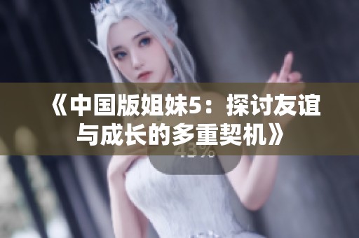 《中国版姐妹5：探讨友谊与成长的多重契机》
