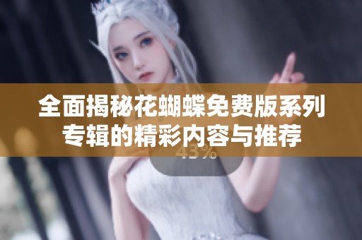 全面揭秘花蝴蝶免费版系列专辑的精彩内容与推荐